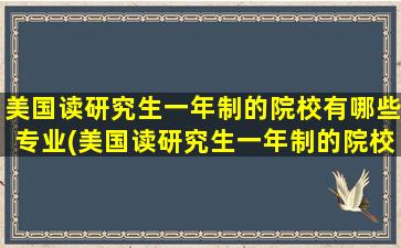 美国读研究生一年制的院校有哪些专业(美国读研究生一年制的院校有哪些名单)