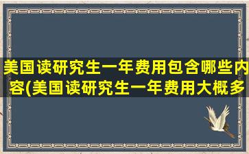 美国读研究生一年费用包含哪些内容(美国读研究生一年费用大概多少-)