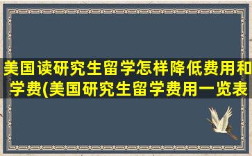 美国读研究生留学怎样降低费用和学费(美国研究生留学费用一览表)