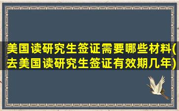 美国读研究生签证需要哪些材料(去美国读研究生签证有效期几年)