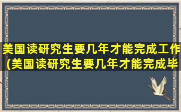 美国读研究生要几年才能完成工作(美国读研究生要几年才能完成毕业)