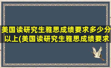 美国读研究生雅思成绩要求多少分以上(美国读研究生雅思成绩要求多少分合格)