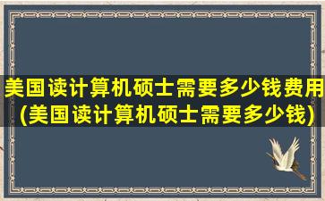 美国读计算机硕士需要多少钱费用(美国读计算机硕士需要多少钱)