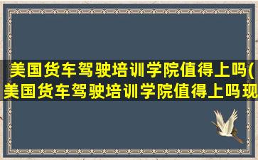 美国货车驾驶培训学院值得上吗(美国货车驾驶培训学院值得上吗现在)