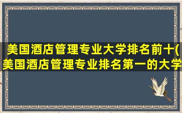 美国酒店管理专业大学排名前十(美国酒店管理专业排名第一的大学)