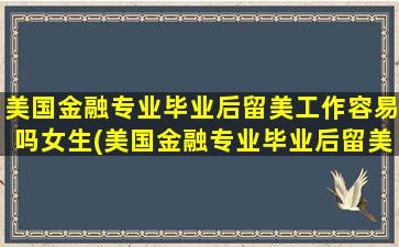 美国金融专业毕业后留美工作容易吗女生(美国金融专业毕业后留美工作容易吗男生)