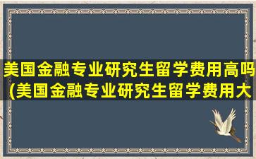 美国金融专业研究生留学费用高吗(美国金融专业研究生留学费用大概多少)