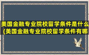 美国金融专业院校留学条件是什么(美国金融专业院校留学条件有哪些)