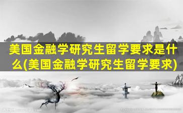 美国金融学研究生留学要求是什么(美国金融学研究生留学要求)