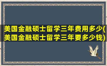 美国金融硕士留学三年费用多少(美国金融硕士留学三年要多少钱)