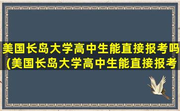 美国长岛大学高中生能直接报考吗(美国长岛大学高中生能直接报考吗英语)