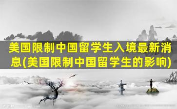 美国限制中国留学生入境最新消息(美国限制中国留学生的影响)