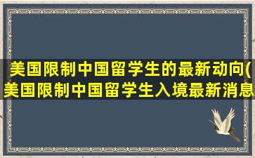 美国限制中国留学生的最新动向(美国限制中国留学生入境最新消息)