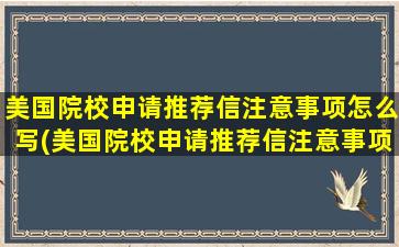 美国院校申请推荐信注意事项怎么写(美国院校申请推荐信注意事项是什么)