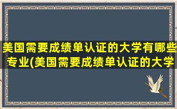 美国需要成绩单认证的大学有哪些专业(美国需要成绩单认证的大学有哪些呢)