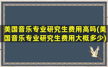 美国音乐专业研究生费用高吗(美国音乐专业研究生费用大概多少)