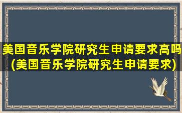 美国音乐学院研究生申请要求高吗(美国音乐学院研究生申请要求)