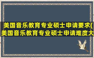 美国音乐教育专业硕士申请要求(美国音乐教育专业硕士申请难度大吗)