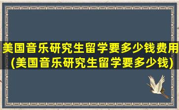 美国音乐研究生留学要多少钱费用(美国音乐研究生留学要多少钱)