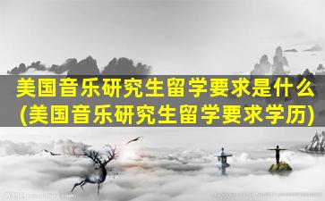 美国音乐研究生留学要求是什么(美国音乐研究生留学要求学历)