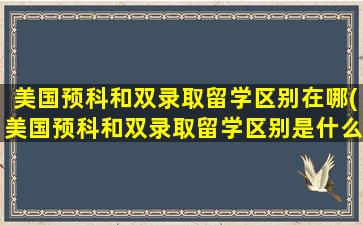 美国预科和双录取留学区别在哪(美国预科和双录取留学区别是什么)