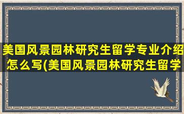 美国风景园林研究生留学专业介绍怎么写(美国风景园林研究生留学专业介绍表)