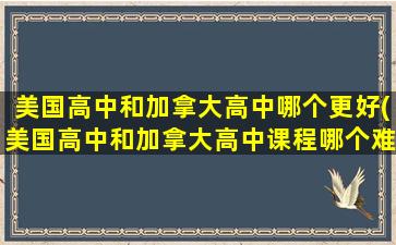 美国高中和加拿大高中哪个更好(美国高中和加拿大高中课程哪个难)