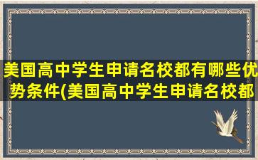 美国高中学生申请名校都有哪些优势条件(美国高中学生申请名校都有哪些优势专业)