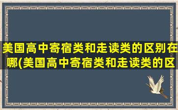 美国高中寄宿类和走读类的区别在哪(美国高中寄宿类和走读类的区别大吗)