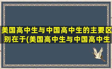 美国高中生与中国高中生的主要区别在于(美国高中生与中国高中生的主要区别是)