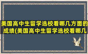 美国高中生留学选校看哪几方面的成绩(美国高中生留学选校看哪几方面的)