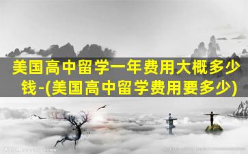 美国高中留学一年费用大概多少钱-(美国高中留学费用要多少)