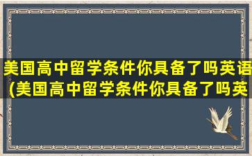 美国高中留学条件你具备了吗英语(美国高中留学条件你具备了吗英文)