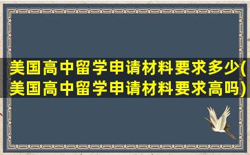 美国高中留学申请材料要求多少(美国高中留学申请材料要求高吗)