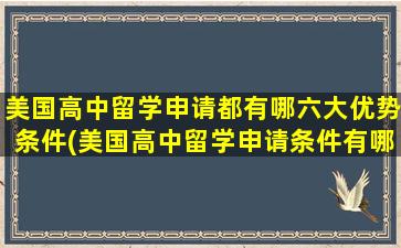 美国高中留学申请都有哪六大优势条件(美国高中留学申请条件有哪些)