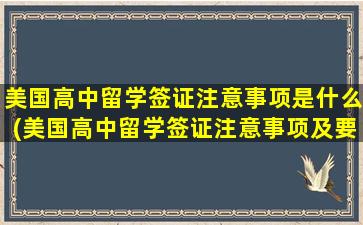 美国高中留学签证注意事项是什么(美国高中留学签证注意事项及要求)