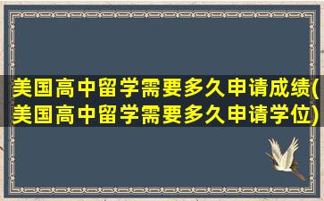 美国高中留学需要多久申请成绩(美国高中留学需要多久申请学位)