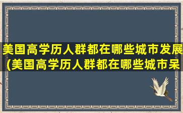 美国高学历人群都在哪些城市发展(美国高学历人群都在哪些城市呆过)