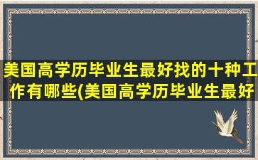 美国高学历毕业生最好找的十种工作有哪些(美国高学历毕业生最好找的十种工作)