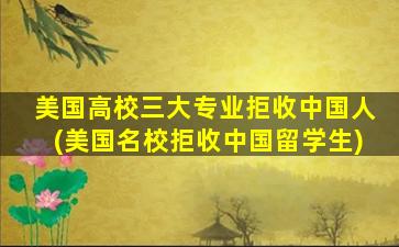 美国高校三大专业拒收中国人(美国名校拒收中国留学生)