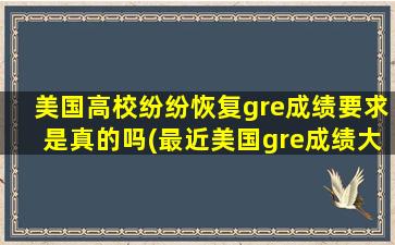 美国高校纷纷恢复gre成绩要求是真的吗(最近美国gre成绩大批次取消)