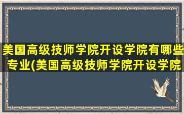 美国高级技师学院开设学院有哪些专业(美国高级技师学院开设学院有哪些)