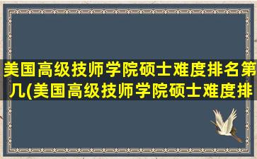 美国高级技师学院硕士难度排名第几(美国高级技师学院硕士难度排名多少)