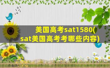 美国高考sat1580(sat美国高考考哪些内容)