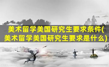 美术留学美国研究生要求条件(美术留学美国研究生要求是什么)