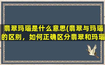 翡翠玛瑙是什么意思(翡翠与玛瑙的区别，如何正确区分翡翠和玛瑙)