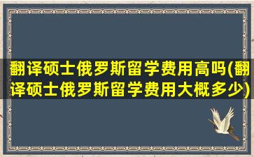 翻译硕士俄罗斯留学费用高吗(翻译硕士俄罗斯留学费用大概多少)