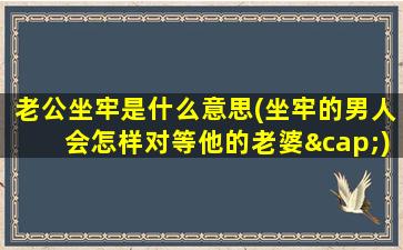 老公坐牢是什么意思(坐牢的男人会怎样对等他的老婆∩)