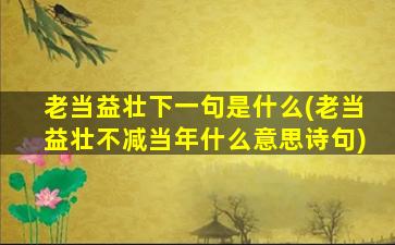 老当益壮下一句是什么(老当益壮不减当年什么意思诗句)