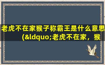 老虎不在家猴子称霸王是什么意思(“老虎不在家，猴子称霸王”来历及含义)